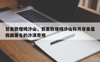 甘肃敦煌鸣沙山，甘肃敦煌鸣沙山和月牙泉是我国著名的沙漠奇观