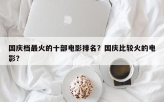 国庆档最火的十部电影排名？国庆比较火的电影？