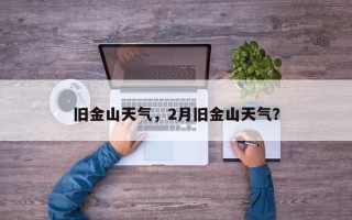 旧金山天气，2月旧金山天气？
