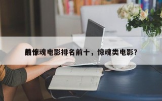 前十
最惊魂电影排名前十，惊魂类电影？