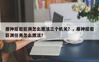 原神层岩巨渊怎么激活三个机关？，原神层岩巨渊任务怎么激活？