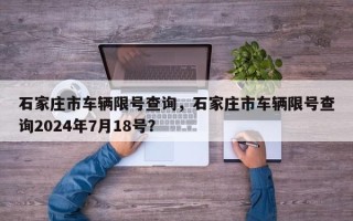 石家庄市车辆限号查询，石家庄市车辆限号查询2024年7月18号？