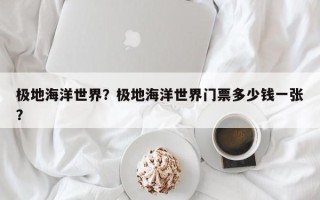 极地海洋世界？极地海洋世界门票多少钱一张？