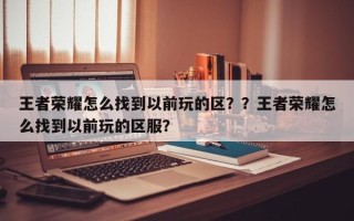 王者荣耀怎么找到以前玩的区？？王者荣耀怎么找到以前玩的区服？