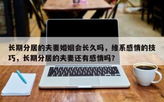 长期分居的夫妻婚姻会长久吗，维系感情的技巧，长期分居的夫妻还有感情吗？