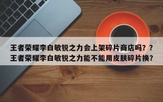 王者荣耀李白敏锐之力会上架碎片商店吗？？王者荣耀李白敏锐之力能不能用皮肤碎片换？