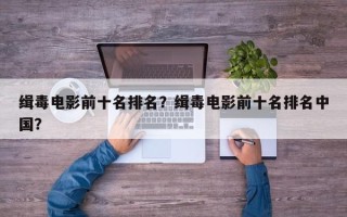 缉毒电影前十名排名？缉毒电影前十名排名中国？