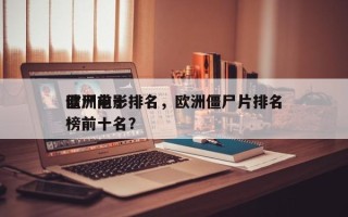 欧洲前十
僵尸电影排名，欧洲僵尸片排名
榜前十名？
