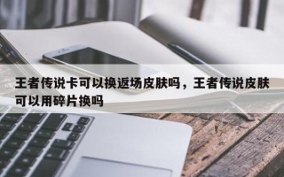 王者传说卡可以换返场皮肤吗，王者传说皮肤可以用碎片换吗