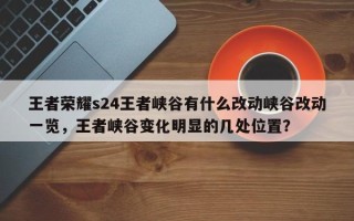 王者荣耀s24王者峡谷有什么改动峡谷改动一览，王者峡谷变化明显的几处位置？