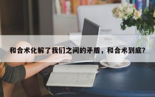 和合术化解了我们之间的矛盾，和合术到底？