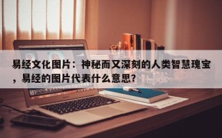 易经文化图片：神秘而又深刻的人类智慧瑰宝，易经的图片代表什么意思？