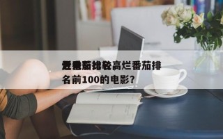 近来
烂番茄比较高
分电影排名，烂番茄排名前100的电影？
