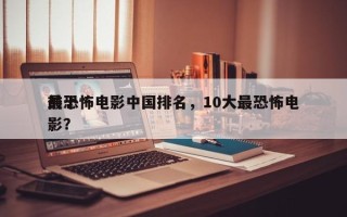 前十
最恐怖电影中国排名，10大最恐怖电影？