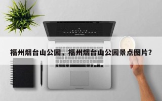 福州烟台山公园，福州烟台山公园景点图片？