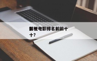 前十
影视电影排名？前十
影视电影排名前十？