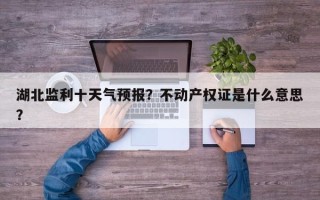 湖北监利十天气预报？不动产权证是什么意思？