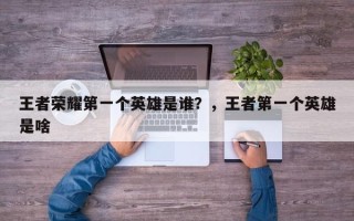 王者荣耀第一个英雄是谁？，王者第一个英雄是啥