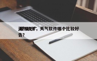 天气软件，天气软件哪个比较好
,最准无广告？