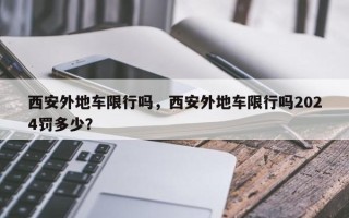 西安外地车限行吗，西安外地车限行吗2024罚多少？