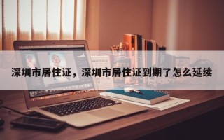 深圳市居住证，深圳市居住证到期了怎么延续