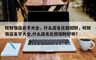 旺财饭店名字大全，什么店名比较招财，旺财饭店名字大全,什么店名比较招财好听？