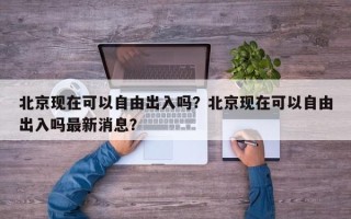 北京现在可以自由出入吗？北京现在可以自由出入吗最新消息？