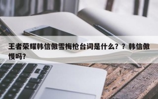 王者荣耀韩信傲雪梅枪台词是什么？？韩信傲慢吗？
