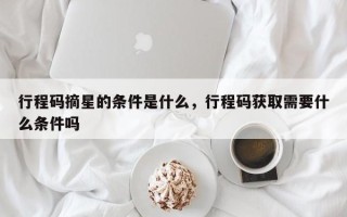 行程码摘星的条件是什么，行程码获取需要什么条件吗