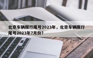 北京车辆限行尾号2023年，北京车辆限行尾号2023年7月份？