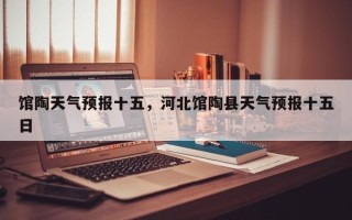 馆陶天气预报十五，河北馆陶县天气预报十五日