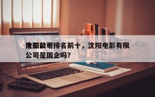 沈阳前十
电影公司排名前十，沈阳电影有限公司是国企吗？
