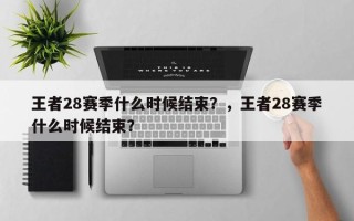 王者28赛季什么时候结束？，王者28赛季什么时候结束？