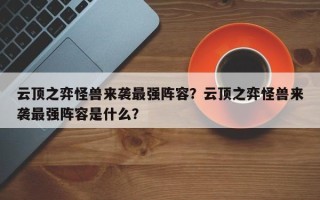 云顶之弈怪兽来袭最强阵容？云顶之弈怪兽来袭最强阵容是什么？