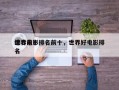 世界前十
综合电影排名前十，世界好电影排名