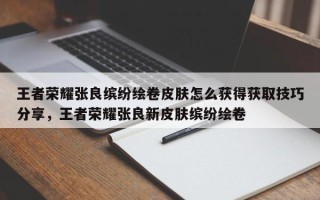 王者荣耀张良缤纷绘卷皮肤怎么获得获取技巧分享，王者荣耀张良新皮肤缤纷绘卷