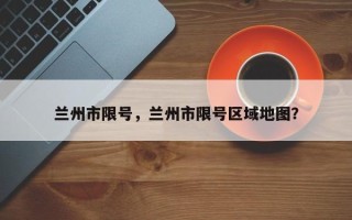兰州市限号，兰州市限号区域地图？