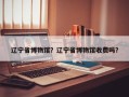 辽宁省博物馆？辽宁省博物馆收费吗？