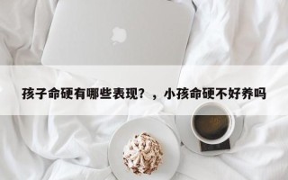 孩子命硬有哪些表现？，小孩命硬不好养吗
