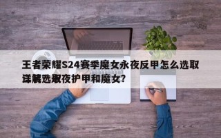 王者荣耀S24赛季魔女永夜反甲怎么选取
三装选取
详解？永夜护甲和魔女？