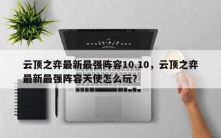 云顶之弈最新最强阵容10.10，云顶之弈最新最强阵容天使怎么玩？