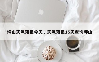 坪山天气预报今天，天气预报15天查询坪山