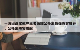 一波团战定乾坤王者荣耀公孙离最强阵容推荐，公孙离阵容搭配