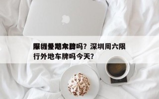 深圳星期六日
限行外地车牌吗？深圳周六限行外地车牌吗今天？