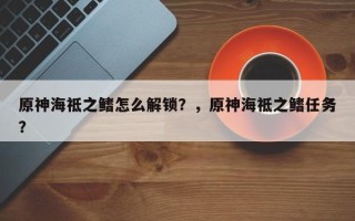 原神海祗之鳍怎么解锁？，原神海祗之鳍任务？
