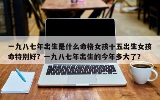 一九八七年出生是什么命格女孩十五出生女孩命特别好？一九八七年出生的今年多大了？
