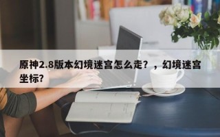 原神2.8版本幻境迷宫怎么走？，幻境迷宫坐标？