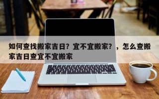 如何查找搬家吉日？宜不宜搬家？，怎么查搬家吉日查宜不宜搬家