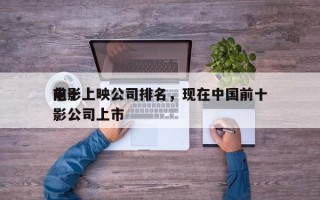 前十
电影上映公司排名，现在中国前十
电影公司上市