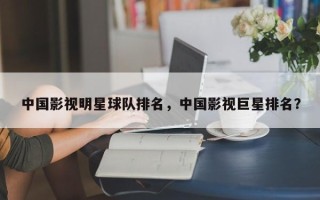 中国影视明星球队排名，中国影视巨星排名？